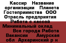 Кассир › Название организации ­ Планета Гостеприимства, ООО › Отрасль предприятия ­ Работа с кассой › Минимальный оклад ­ 15 000 - Все города Работа » Вакансии   . Амурская обл.,Архаринский р-н